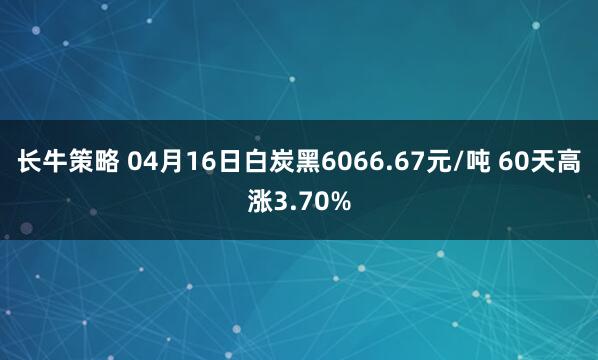 长牛策略 04月16日白炭黑6066.67元/吨 60天高涨3.70%