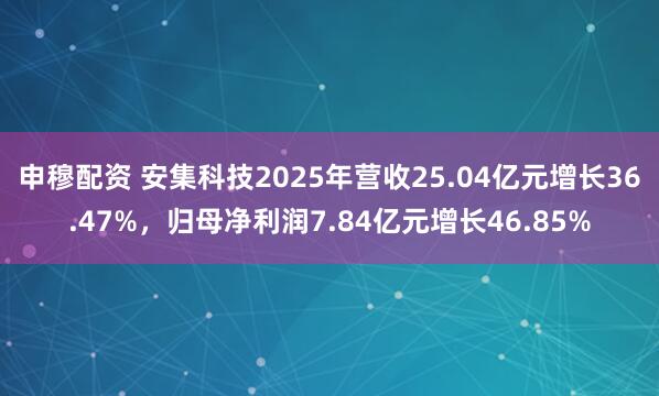 申穆配资 安集科技2025年营收25.04亿元增长36.47%，归母净利润7.84亿元增长46.85%