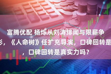 富腾优配 杨烁从刘涛绯闻与限薪争议走出暗影，《人命树》任扩充导演，口碑回转是真实力吗？