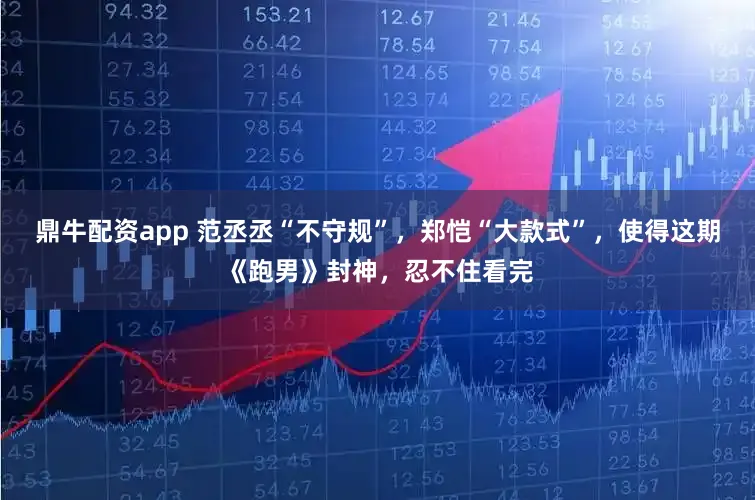 鼎牛配资app 范丞丞“不守规”，郑恺“大款式”，使得这期《跑男》封神，忍不住看完