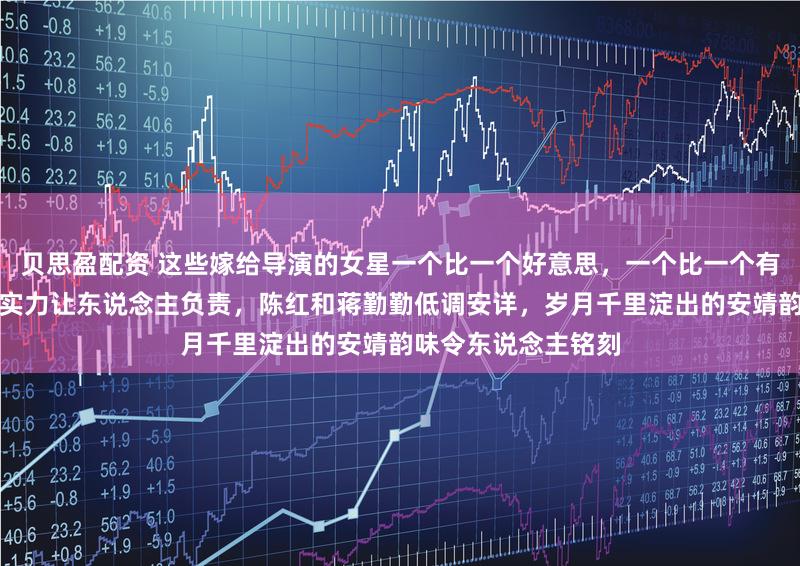 贝思盈配资 这些嫁给导演的女星一个比一个好意思，一个比一个有气质，不靠炒作凭实力让东说念主负责，陈红和蒋勤勤低调安详，岁月千里淀出的安靖韵味令东说念主铭刻