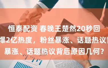 恒泰配资 春晚王楚然20秒回眸成焦点，刷爆2亿热度，粉丝暴涨、话题热议背后原因几何？