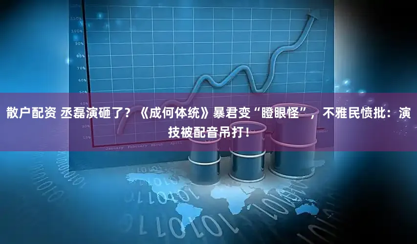 散户配资 丞磊演砸了？《成何体统》暴君变“瞪眼怪”，不雅民愤批：演技被配音吊打！