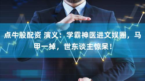 点牛股配资 演义：学霸神医进文娱圈，马甲一掉，世东谈主惊呆！