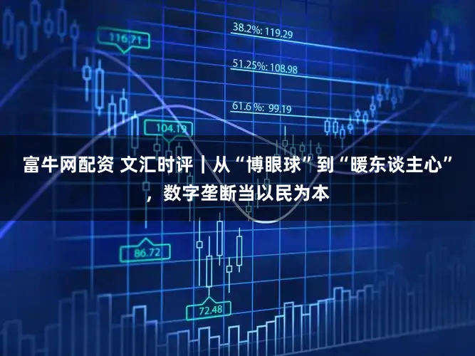 富牛网配资 文汇时评｜从“博眼球”到“暖东谈主心”，数字垄断当以民为本