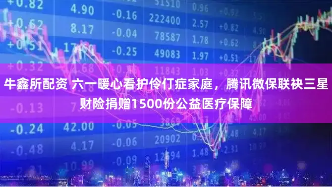 牛鑫所配资 六一暖心看护伶仃症家庭，腾讯微保联袂三星财险捐赠1500份公益医疗保障