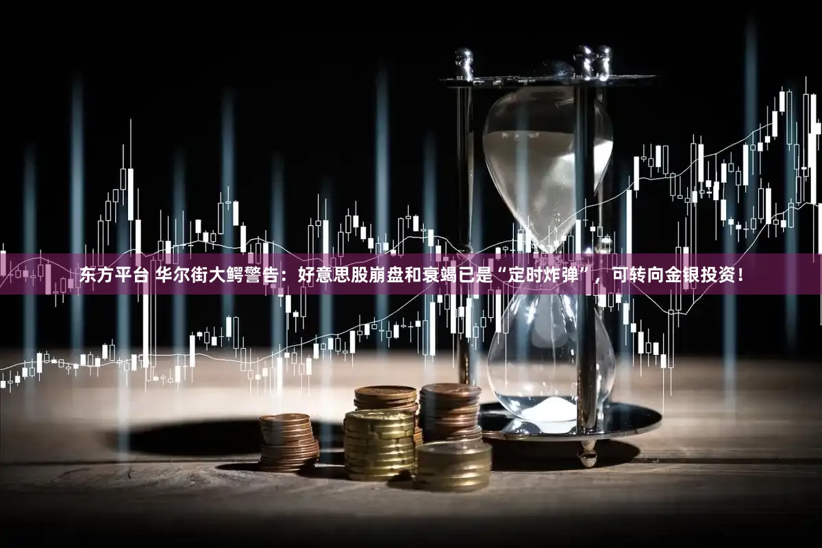 东方平台 华尔街大鳄警告：好意思股崩盘和衰竭已是“定时炸弹”，可转向金银投资！