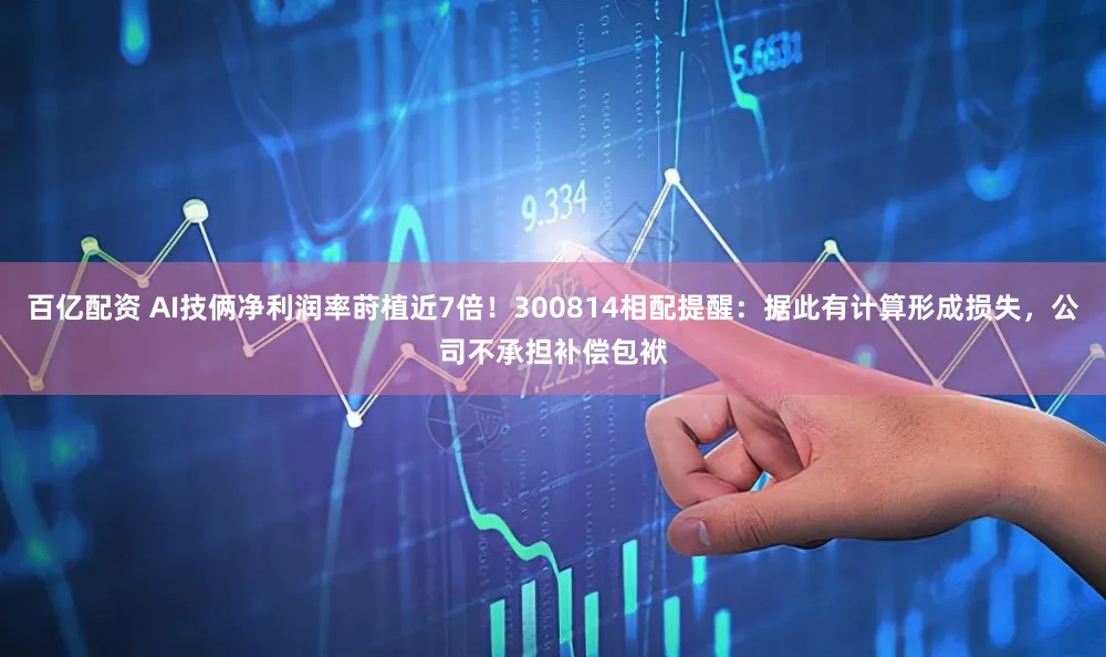 百亿配资 AI技俩净利润率莳植近7倍！300814相配提醒：据此有计算形成损失，公司不承担补偿包袱