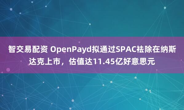 智交易配资 OpenPayd拟通过SPAC袪除在纳斯达克上市，估值达11.45亿好意思元