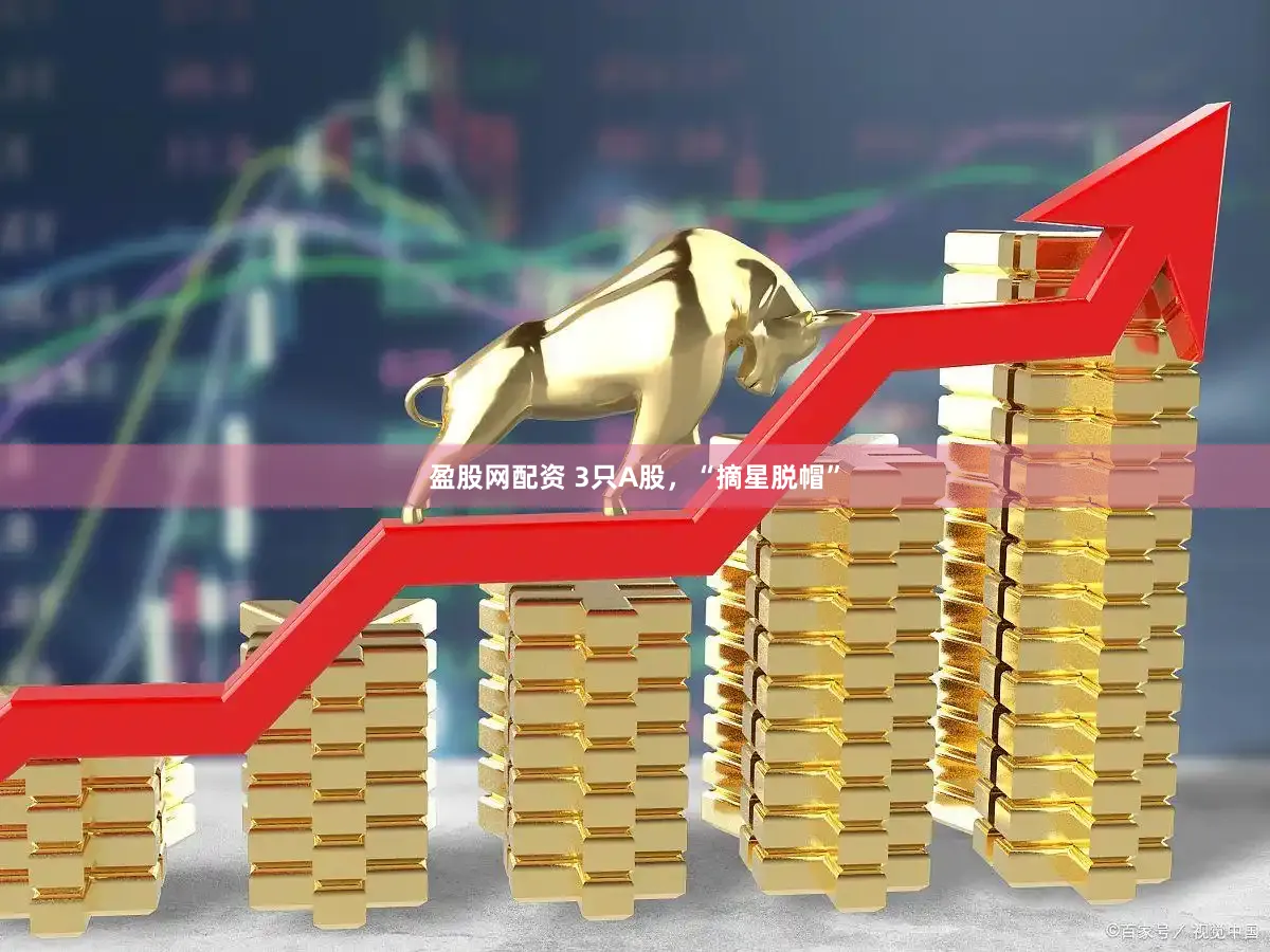 盈股网配资 3只A股，“摘星脱帽”