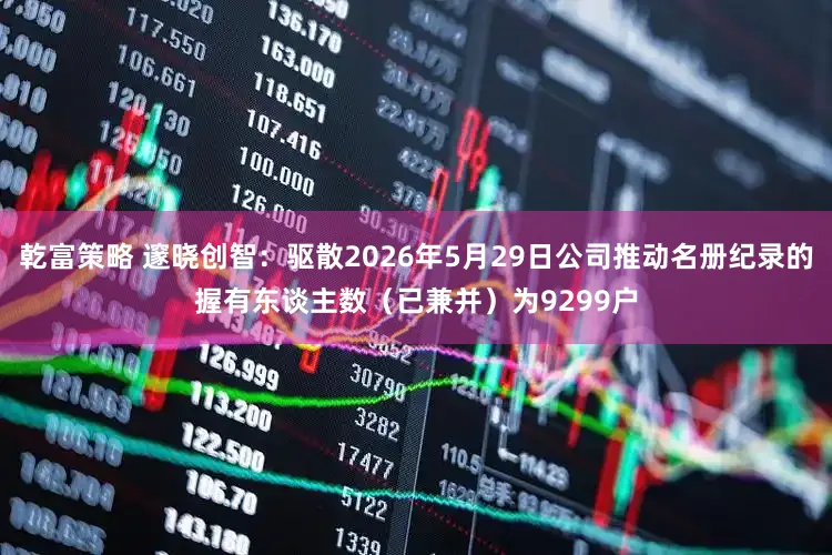 乾富策略 邃晓创智：驱散2026年5月29日公司推动名册纪录的握有东谈主数（已兼并）为9299户