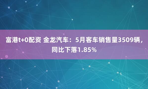 富港t+0配资 金龙汽车：5月客车销售量3509辆，同比下落1.85%