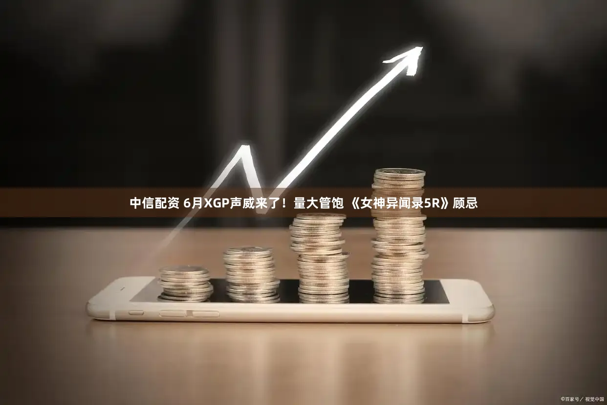 中信配资 6月XGP声威来了！量大管饱 《女神异闻录5R》顾忌