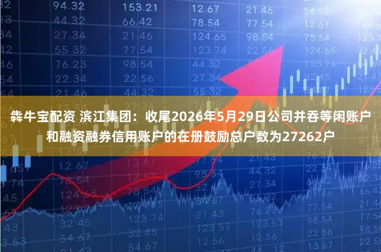 犇牛宝配资 滨江集团：收尾2026年5月29日公司并吞等闲账户和融资融券信用账户的在册鼓励总户数为27262户