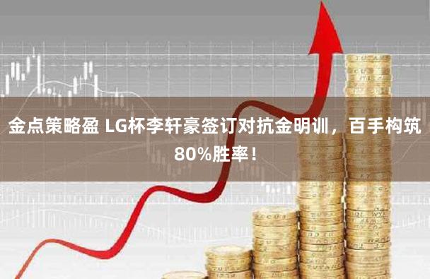 金点策略盈 LG杯李轩豪签订对抗金明训，百手构筑80%胜率！