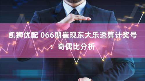 凯狮优配 066期崔现东大乐透算计奖号：奇偶比分析