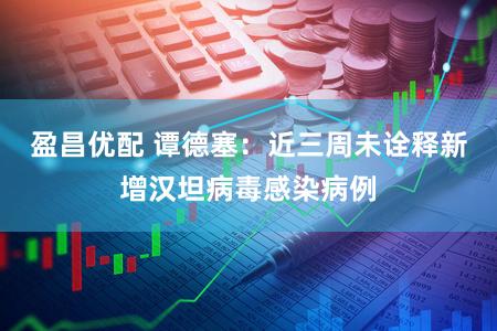 盈昌优配 谭德塞:近三周未诠释新增汉坦病毒感染病例