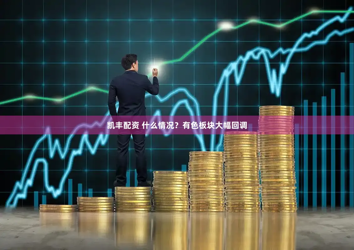 凯丰配资 什么情况？有色板块大幅回调