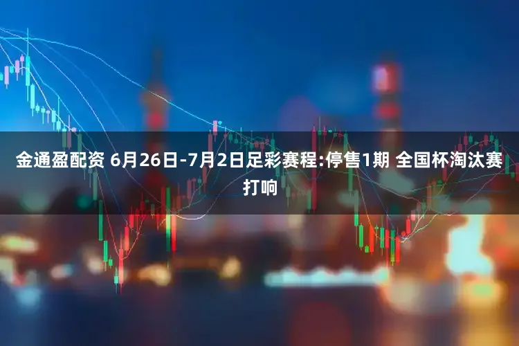 金通盈配资 6月26日-7月2日足彩赛程:停售1期 全国杯淘汰赛打响